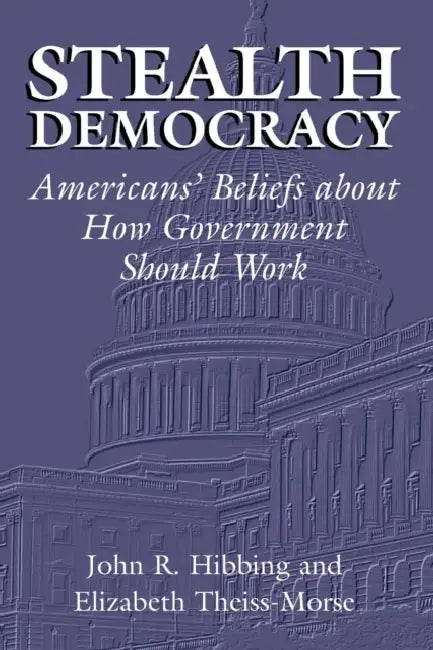 Stealth Democracy: Americans' Beliefs about How Government Should Work by John R. Hibbing, Elizabeth Theiss-Morse, James H. Kuklinski