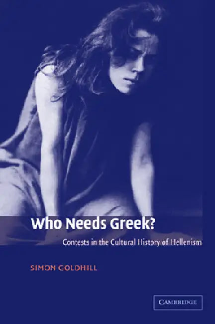 Who Needs Greek?: Contests in the Cultural History of Hellenism by Simon Goldhill