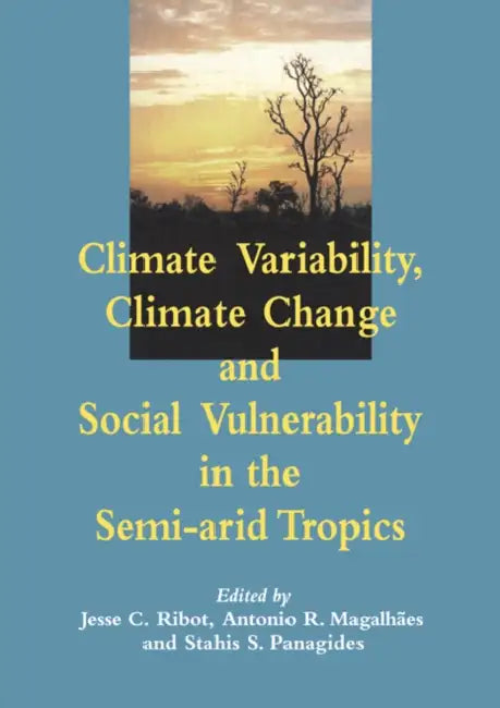 Climate Variability, Climate Change and Social Vulnerability in the Semi-Arid Tropics by Jesse C. Ribot, Antonio Rocha Magalhes, Stahis Panagides