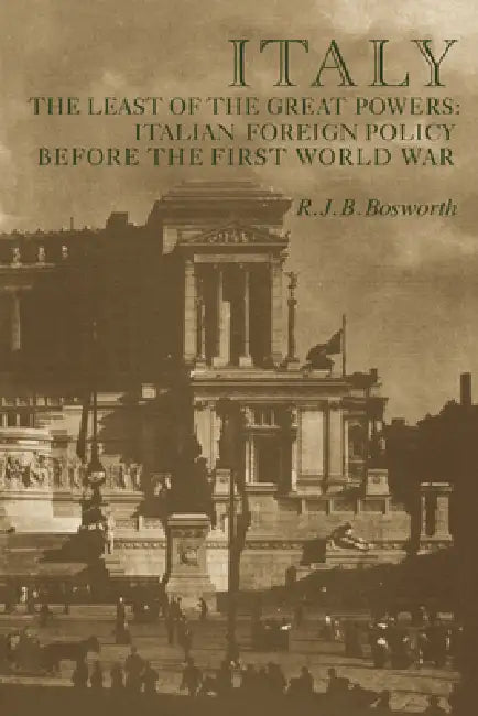 Italy the Least of the Great Powers: Italian Foreign Policy Before the First World War by R. J. B. Bosworth, Bosworth R. J. B.