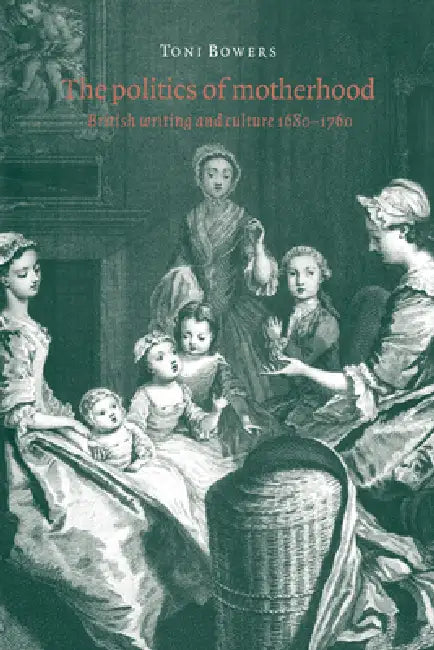 The Politics of Motherhood: British Writing and Culture, 1680 1760 by Toni Bowers, Bowers Toni