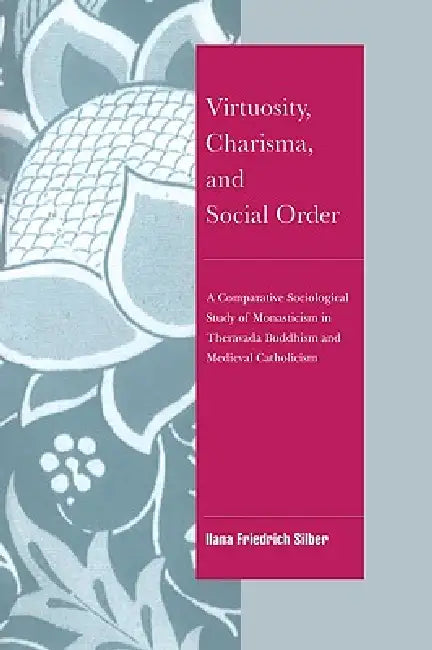 Virtuosity, Charisma and Social Order: A Comparative Sociological Study of Monasticism in Theravada Buddhism and Medieval Catholicism by Ilana Friedrich Silber, Ilana Friedrich-Silber, Jeffrey C. Alexander