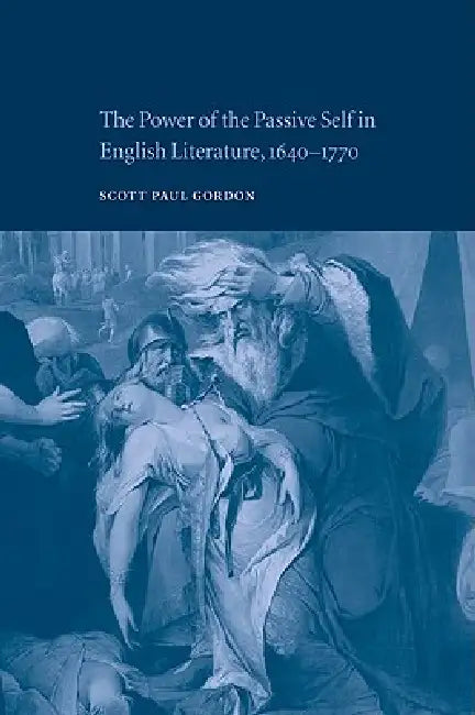 The Power of the Passive Self in English Literature, 1640 1770 by Scott Paul Gordon, Gordon Scott Paul