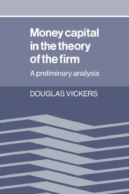 Money Capital in the Theory of the Firm: A Preliminary Analysis by Douglas Vickers, Vickers Douglas
