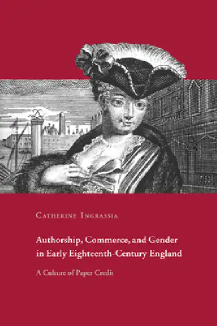 Authorship, Commerce, and Gender in Early Eighteenth-Century England: A Culture of Paper Credit by Catherine Ingrassia