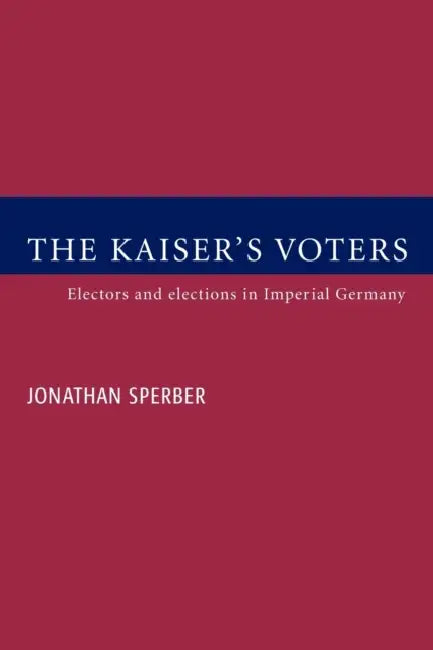 The Kaiser's Voters: Electors and Elections in Imperial Germany by Jonathan Sperber, Sperber Jonathan