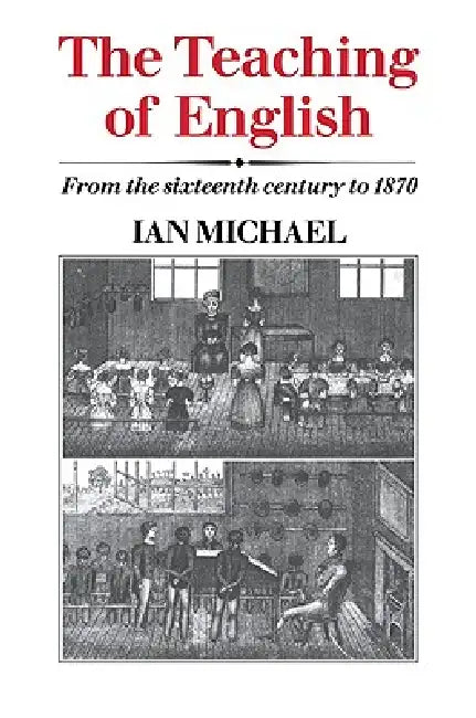 The Teaching of English: From the Sixteenth Century to 1870 by Ian Michael, Michael Ian