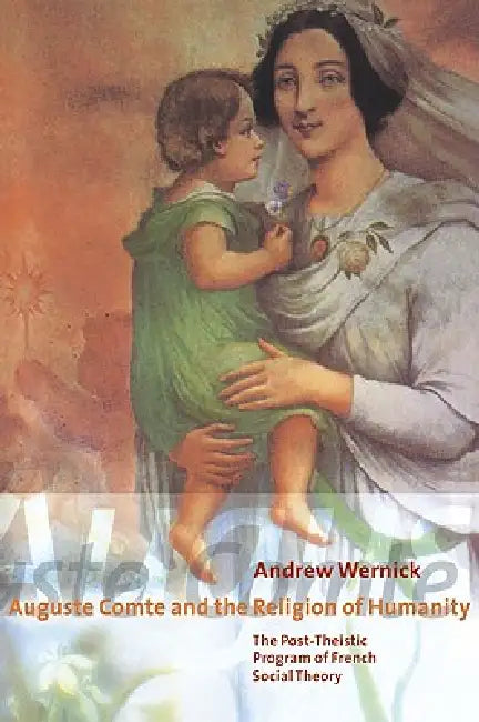 Auguste Comte and the Religion of Humanity: The Post-Theistic Program of French Social Theory by Andrew Wernick