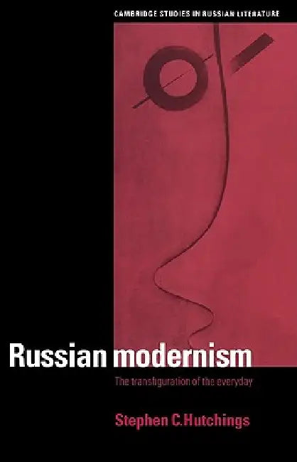 Russian Modernism: The Transfiguration of the Everyday by Stephen C. Hutchings, Catriona Kelly, Anthony Cross