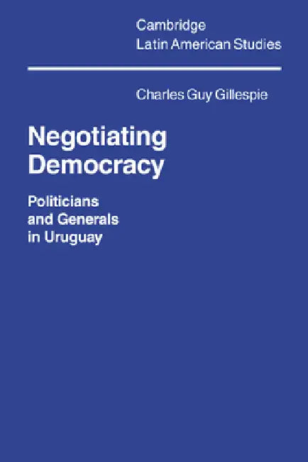 Negotiating Democracy: Politicians and Generals in Uruguay by Charles Gillespie, Alan Knight