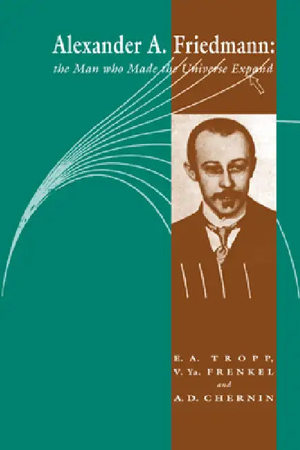 Alexander a Friedmann: The Man Who Made the Universe Expand by Eduard A. Tropp, Viktor Ya Frenkel, Artur D. Chernin