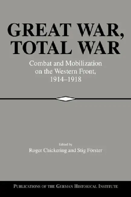 Great War, Total War: Combat and Mobilization on the Western Front, 1914 1918 by Roger Chickering, Stig Forster, Christof Mauch