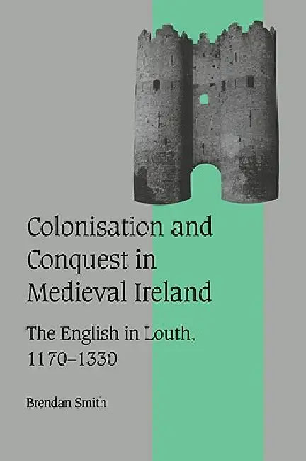 Colonisation and Conquest in Medieval Ireland: The English in Louth, 1170 1330 by Brendan Smith, Rosamond McKitterick, Christine Carpenter