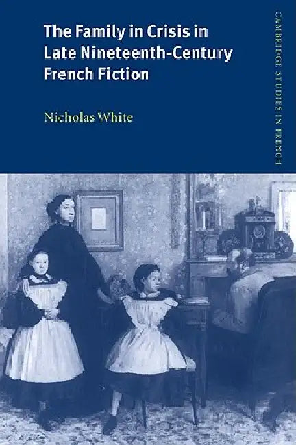 The Family in Crisis in Late Nineteenth-Century French Fiction by Nicholas White, Michael Sheringham