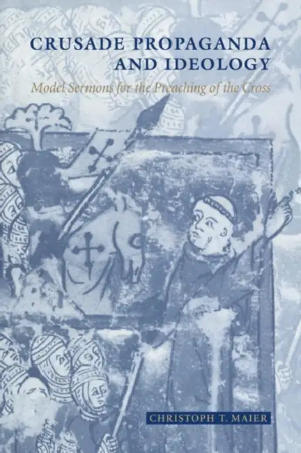 Crusade Propaganda and Ideology: Model Sermons for the Preaching of the Cross by Christoph T. Maier