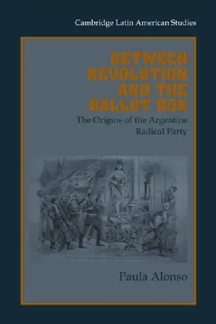 Between Revolution and the Ballot Box: The Origins of the Argentine Radical Party in the 1890s by Paula Alonso, Alan Knight