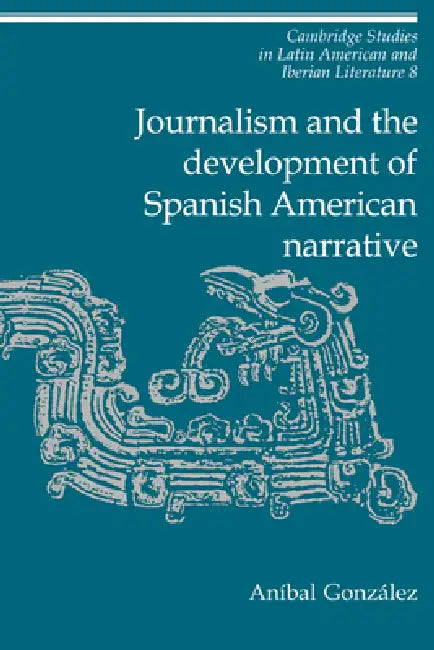 Journalism and the Development of Spanish American Narrative by Anmbal Gonzalez, Anibal Gonzalez, An Bal Gonz Lez