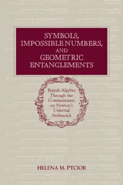 Symbols, Impossible Numbers, and Geometric Entanglements: British Algebra Through the Commentaries on Newton's Universal Arithmetick by Helena M. Pycior