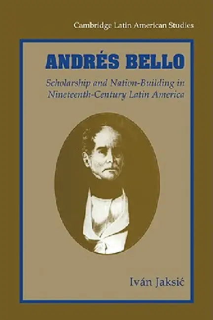 Andres Bello: Scholarship and Nation-Building in Nineteenth-Century Latin America by Ivan Jaksic