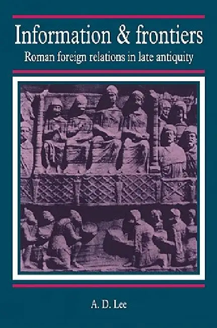 Information and Frontiers: Roman Foreign Relations in Late Antiquity by A. D. Lee