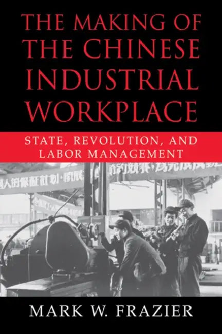 The Making of the Chinese Industrial Workplace: State, Revolution, and Labor Management by Mark W. Frazier, William Kirby