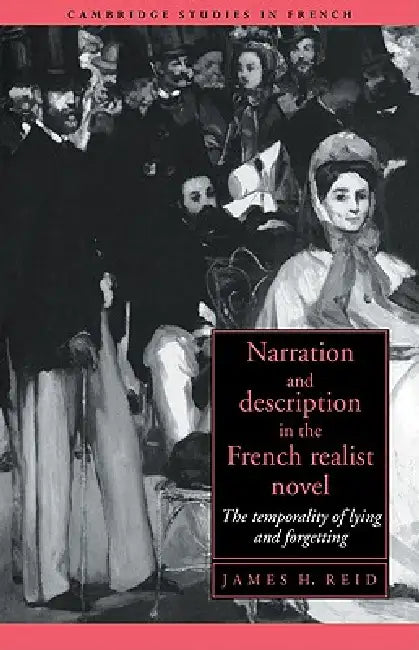Narration and Description in the French Realist Novel: The Temporality of Lying and Forgetting by James H. Reid, Michael Sheringham