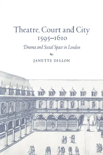 Theatre, Court and City, 1595 1610: Drama and Social Space in London by Janette Dillon, Dillon Janette