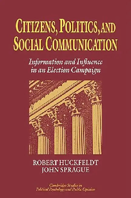 Citizens, Politics and Social Communication: Information and Influence in an Election Campaign by R. Robert Huckfeldt, John Sprague, Robert Huckfeldt