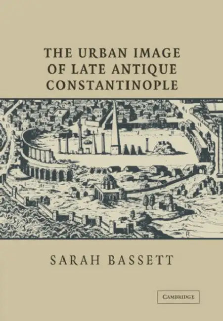 The Urban Image of Late Antique Constantinople by Sarah Bassett
