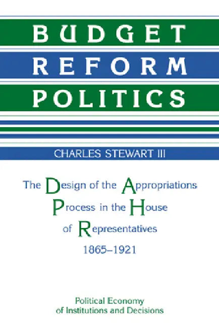 Budget Reform Politics: The Design of the Appropriations Process in the House of Representatives, 1865 1921 by Charles Haynes Stewart, Stewart Charles H.