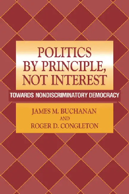 Politics by Principle, Not Interest: Towards Nondiscriminatory Democracy by James M. Buchanan, Roger D. Congleton