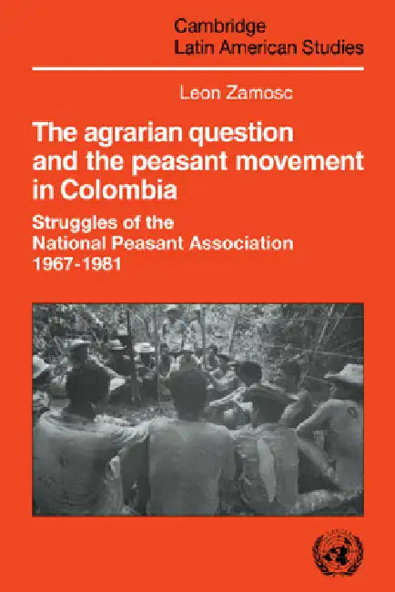 The Agrarian Question and the Peasant Movement in Colombia: Struggles of the National Peasant Association, 1967 1981 by Leon Zamosc