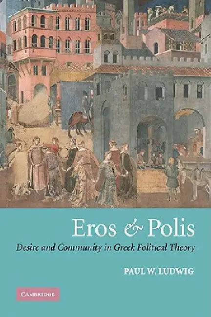 Eros and Polis: Desire and Community in Greek Political Theory by Paul W. Ludwig