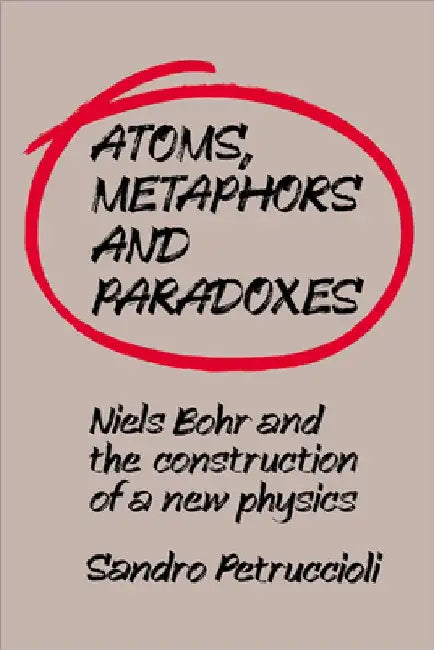 Atoms, Metaphors and Paradoxes: Niels Bohr and the Construction of a New Physics by Sandro Petruccioli