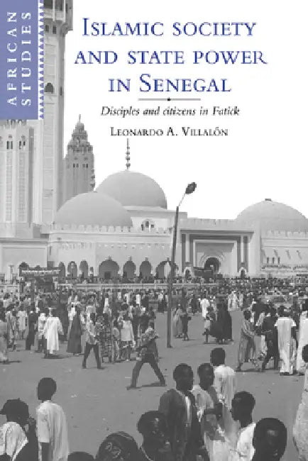 Islamic Society and State Power in Senegal: Disciples and Citizens in Fatick by Leonardo Alfonso Villalon