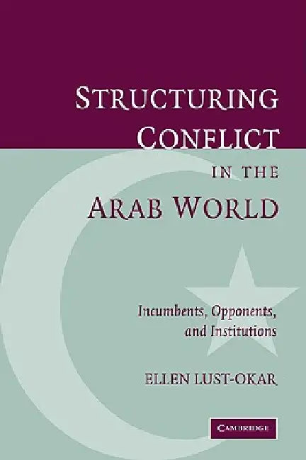 Structuring Conflict in the Arab World: Incumbents, Opponents, and Institutions by Ellen Lust-Okar