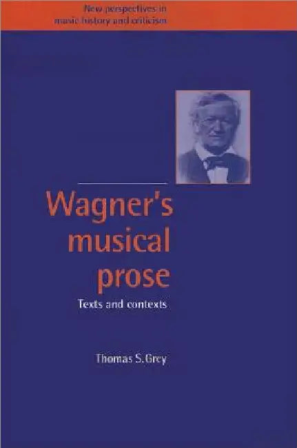 Wagner's Musical Prose: Texts and Contexts by Thomas S. Grey