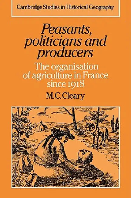 Peasants, Politicians and Producers: The Organisation of Agriculture in France Since 1918 by Mark C. Cleary, M. C. Cleary, Alan R. H. Baker