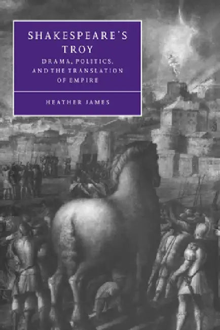 Shakespeare's Troy: Drama, Politics, and the Translation of Empire by Heather James, Stephen Orgel, Anne Barton