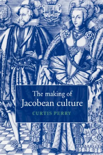 The Making of Jacobean Culture: James I and the Renegotiation of Elizabethan Literary Practice by Curtis Perry