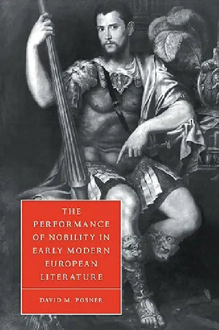 The Performance of Nobility in Early Modern European Literature by David M. Posner, Stephen Orgel, Anne Barton