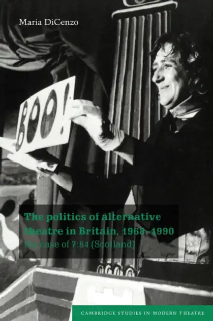 The Politics of Alternative Theatre in Britain, 1968 1990: The Case of 7:84 (Scotland) by Maria Dicenzo, Dicenzo Maria, David Bradby