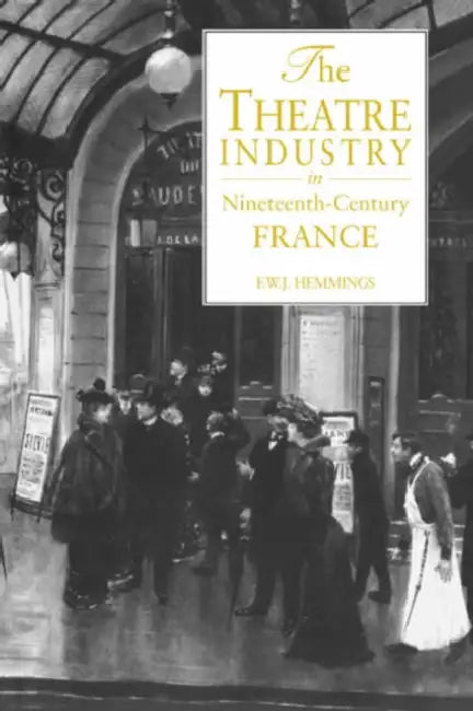 The Theatre Industry in Nineteenth-Century France by Frederic William John Hemmings, F. W. J. Hemmings