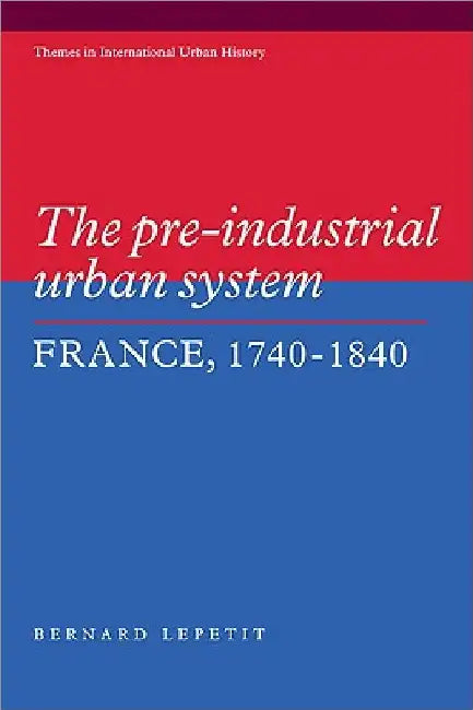 The Pre-Industrial Urban System: France 1740 1840 by Bernard Lepetit