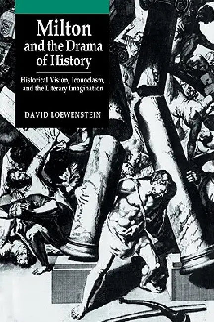 Milton and the Drama of History: Historical Vision, Iconoclasm, and the Literary Imagination by David Loewenstein