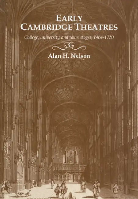 Early Cambridge Theatres: College, University and Town Stages, 1464 1720 by Alan H. Nelson