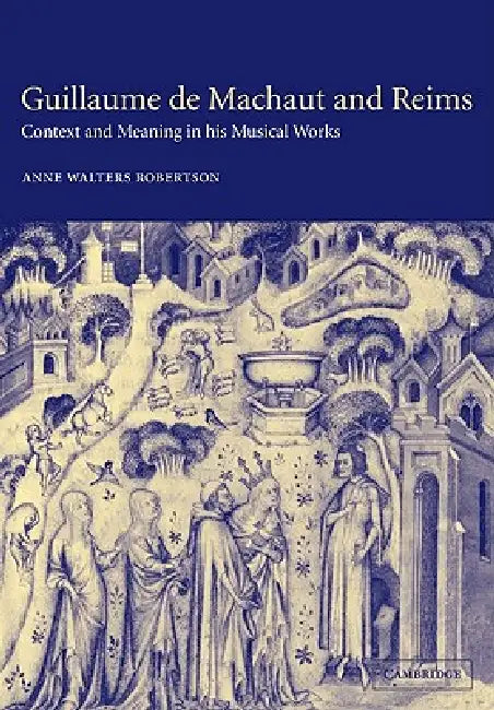 Guillaume de Machaut and Reims: Context and Meaning in His Musical Works by Anne Walters Robertson, Anne Walters Robertson