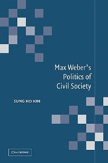 Max Weber's Politics of Civil Society by Sung Ho Kim