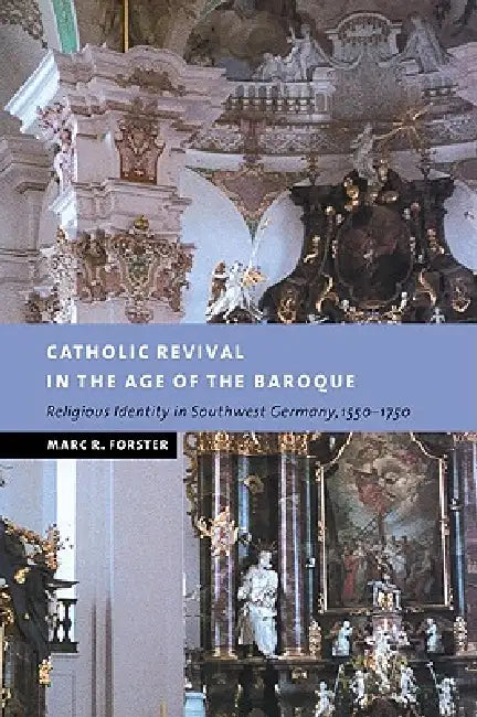 Catholic Revival in the Age of the Baroque: Religious Identity in Southwest Germany, 1550 1750 by Marc R. Forster