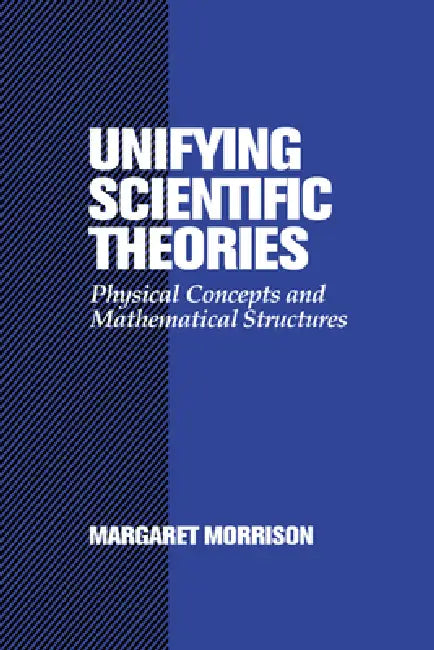 Unifying Scientific Theories: Physical Concepts and Mathematical Structures by Margaret Morrison, Morrison Margaret